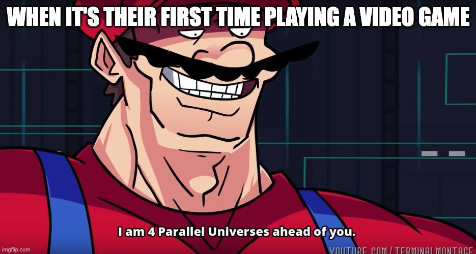 Four parallel universes ahead of you | WHEN IT'S THEIR FIRST TIME PLAYING A VIDEO GAME | image tagged in mario i am four parallel universes ahead of you | made w/ Imgflip meme maker