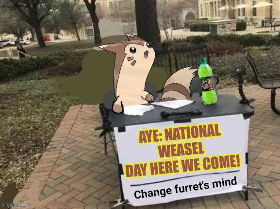 Change furret's mind | AYE: NATIONAL WEASEL DAY HERE WE COME! | image tagged in change furret's mind | made w/ Imgflip meme maker