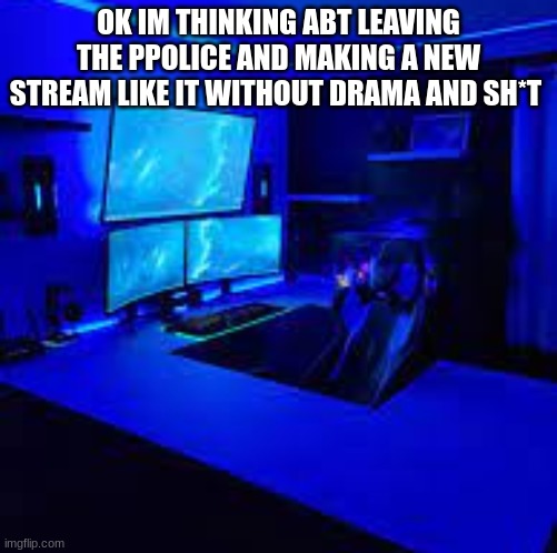 im just tired of it | OK IM THINKING ABT LEAVING THE PPOLICE AND MAKING A NEW STREAM LIKE IT WITHOUT DRAMA AND SH*T | image tagged in holidaygamings user template | made w/ Imgflip meme maker