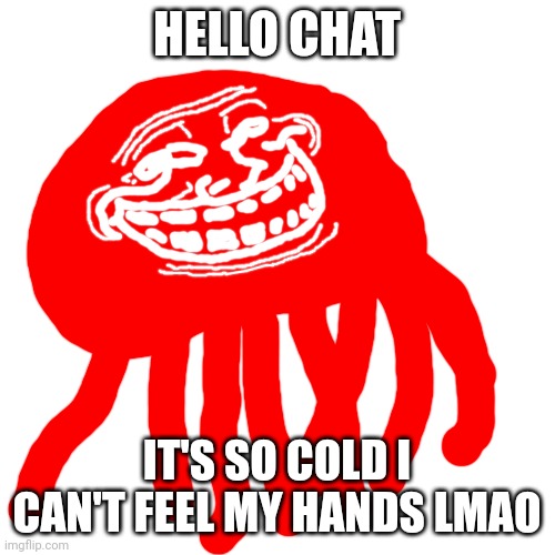 Blobie Phase 2 Troll Face | HELLO CHAT; IT'S SO COLD I CAN'T FEEL MY HANDS LMAO | image tagged in blobie phase 2 troll face | made w/ Imgflip meme maker