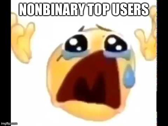 cursed crying emoji | NONBINARY TOP USERS | image tagged in cursed crying emoji | made w/ Imgflip meme maker