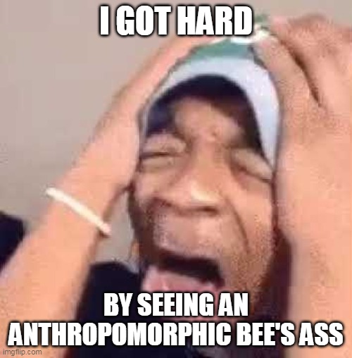 Zad | I GOT HARD; BY SEEING AN ANTHROPOMORPHIC BEE'S ASS | image tagged in memes | made w/ Imgflip meme maker