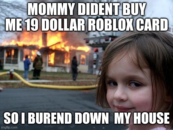 Disaster Girl Meme | MOMMY DIDENT BUY ME 19 DOLLAR ROBLOX CARD; SO I BUREND DOWN  MY HOUSE | image tagged in memes,disaster girl | made w/ Imgflip meme maker