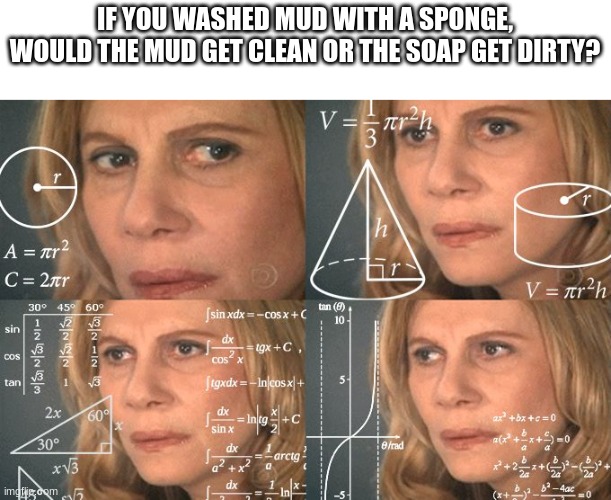 Calculating meme | IF YOU WASHED MUD WITH A SPONGE, WOULD THE MUD GET CLEAN OR THE SOAP GET DIRTY? | image tagged in calculating meme | made w/ Imgflip meme maker