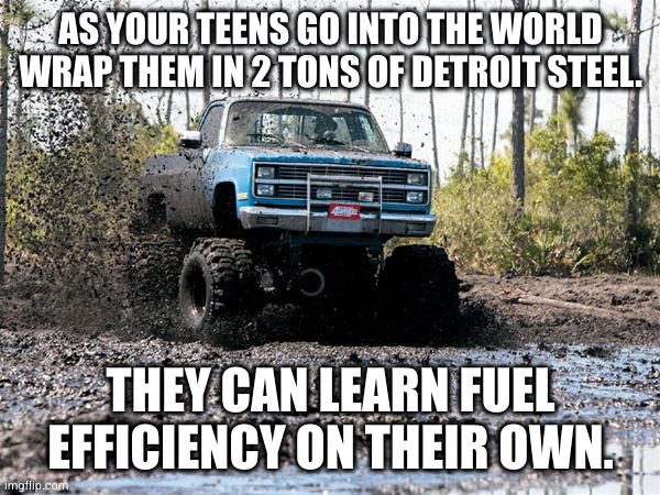 Detroit steel | AS YOUR TEENS GO INTO THE WORLD WRAP THEM IN 2 TONS OF DETROIT STEEL. THEY CAN LEARN FUEL EFFICIENCY ON THEIR OWN. | image tagged in chevy mud truck | made w/ Imgflip meme maker