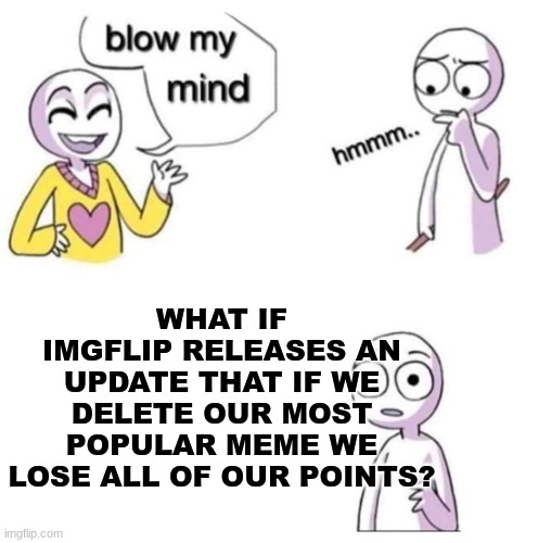 Scary | WHAT IF IMGFLIP RELEASES AN UPDATE THAT IF WE DELETE OUR MOST POPULAR MEME WE LOSE ALL OF OUR POINTS? | image tagged in blow my mind | made w/ Imgflip meme maker