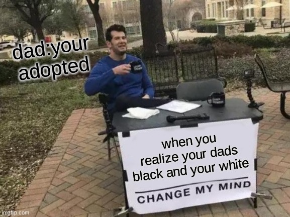 your adopted | dad:your adopted; when you realize your dads black and your white | image tagged in memes,change my mind | made w/ Imgflip meme maker