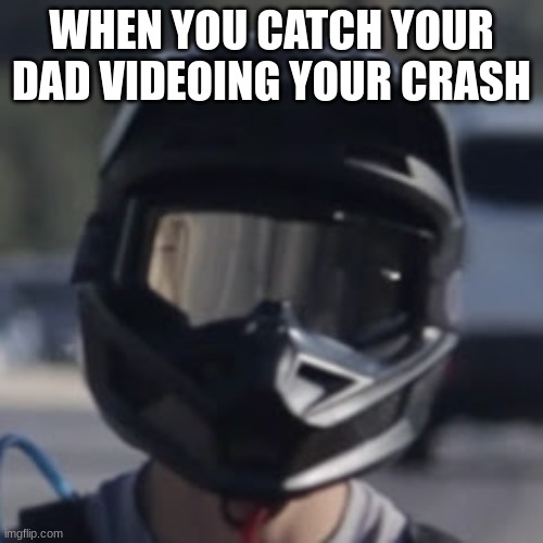 lol | WHEN YOU CATCH YOUR DAD VIDEOING YOUR CRASH | image tagged in lol | made w/ Imgflip meme maker