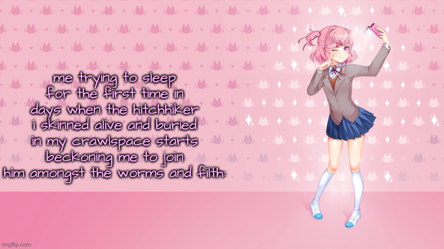 My Sweets | me trying to sleep for the first time in days when the hitchhiker i skinned alive and buried in my crawlspace starts beckoning me to join him amongst the worms and filth: | image tagged in my sweets | made w/ Imgflip meme maker