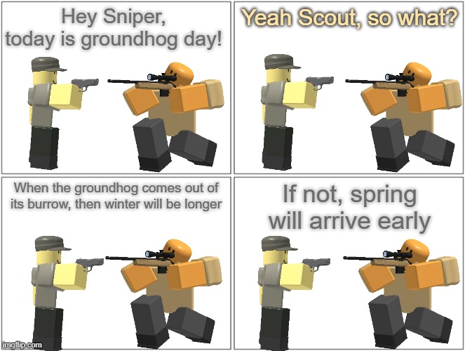 Tower Defense Simulator Comic - Groundhog Day |  Hey Sniper, today is groundhog day! Yeah Scout, so what? When the groundhog comes out of its burrow, then winter will be longer; If not, spring will arrive early | image tagged in memes,blank comic panel 2x2,groundhog day,tower defense simulator | made w/ Imgflip meme maker