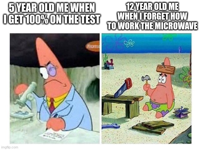 ummmm...... | 12 YEAR OLD ME WHEN I FORGET HOW TO WORK THE MICROWAVE; 5 YEAR OLD ME WHEN I GET 100% ON THE TEST | image tagged in patrick scientist vs nail | made w/ Imgflip meme maker