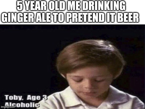 5 YEAR OLD ME DRINKING GINGER ALE TO PRETEND IT BEER | made w/ Imgflip meme maker