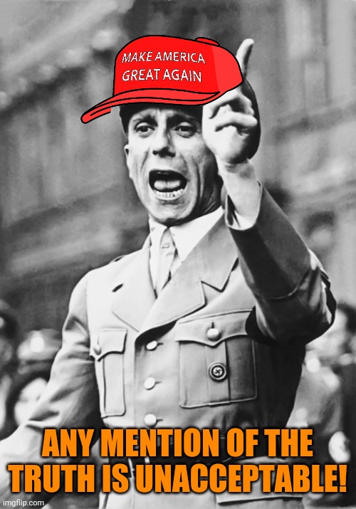 Goebbels Fascist Propaganda | ANY MENTION OF THE TRUTH IS UNACCEPTABLE! | image tagged in goebbels fascist propaganda | made w/ Imgflip meme maker