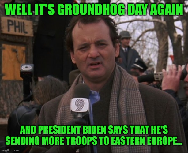 And once again he said "not too many"... | WELL IT'S GROUNDHOG DAY AGAIN; AND PRESIDENT BIDEN SAYS THAT HE'S SENDING MORE TROOPS TO EASTERN EUROPE... | image tagged in bill murray groundhog day,buden,warmonger,liberal hypocrisy | made w/ Imgflip meme maker