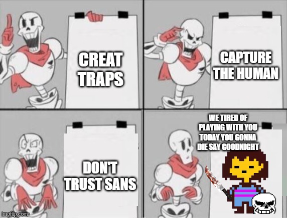 Papyrus plan | CAPTURE THE HUMAN; CREAT TRAPS; WE TIRED OF PLAYING WITH YOU TODAY YOU GONNA DIE SAY GOODNIGHT; DON'T TRUST SANS | image tagged in papyrus plan | made w/ Imgflip meme maker