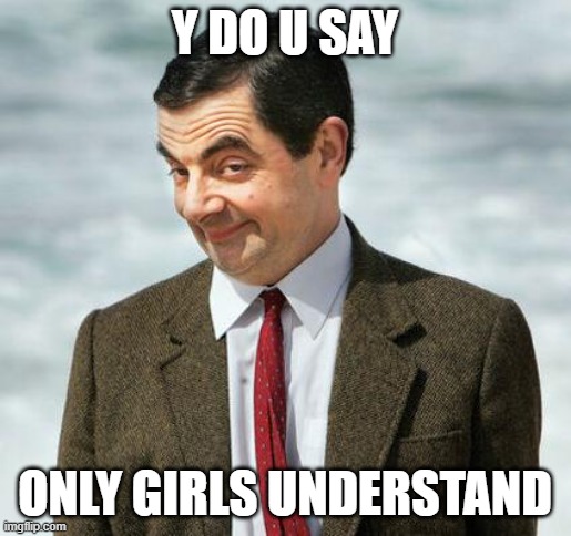 mr bean | Y DO U SAY ONLY GIRLS UNDERSTAND | image tagged in mr bean | made w/ Imgflip meme maker