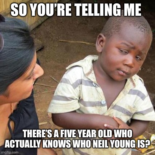 Third World Skeptical Kid Meme | SO YOU’RE TELLING ME THERE’S A FIVE YEAR OLD WHO ACTUALLY KNOWS WHO NEIL YOUNG IS? | image tagged in memes,third world skeptical kid | made w/ Imgflip meme maker