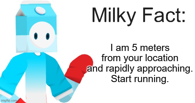 Milky Fact | I am 5 meters from your location and rapidly approaching.
Start running. | image tagged in milky fact | made w/ Imgflip meme maker