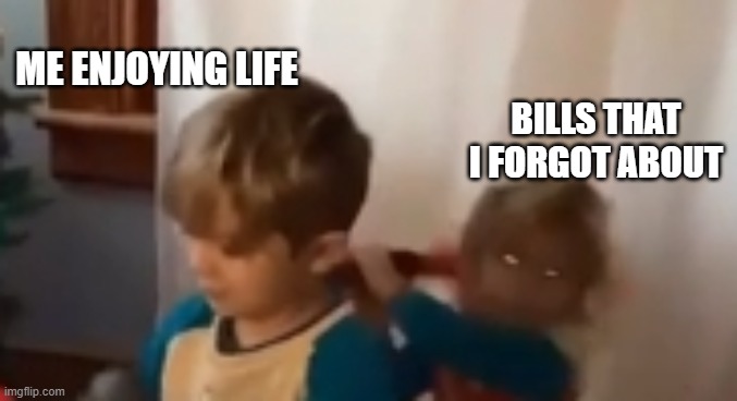 Demon Child | ME ENJOYING LIFE; BILLS THAT I FORGOT ABOUT | image tagged in life,reactions,sudden realization | made w/ Imgflip meme maker