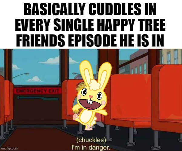 A very true fact | BASICALLY CUDDLES IN EVERY SINGLE HAPPY TREE FRIENDS EPISODE HE IS IN | image tagged in i'm in danger blank place above,happy tree friends | made w/ Imgflip meme maker