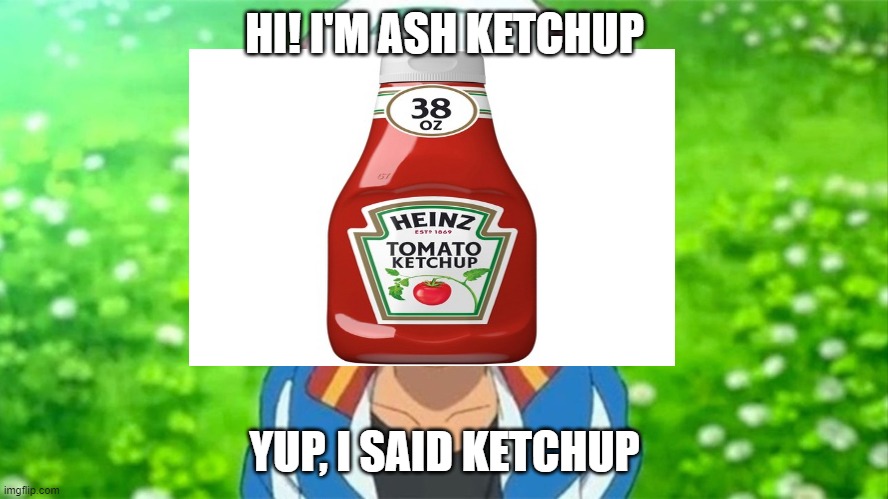 HI! I'M ASH KETCHUP; YUP, I SAID KETCHUP | image tagged in ketchup,pokemon | made w/ Imgflip meme maker