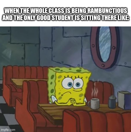 sniff |  WHEN THE WHOLE CLASS IS BEING RAMBUNCTIOUS
AND THE ONLY GOOD STUDENT IS SITTING THERE LIKE: | image tagged in spongebob waiting,memes | made w/ Imgflip meme maker