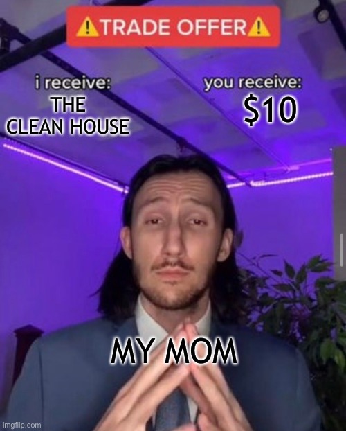Parents be like: | $10; THE CLEAN HOUSE; MY MOM | image tagged in i receive you receive | made w/ Imgflip meme maker
