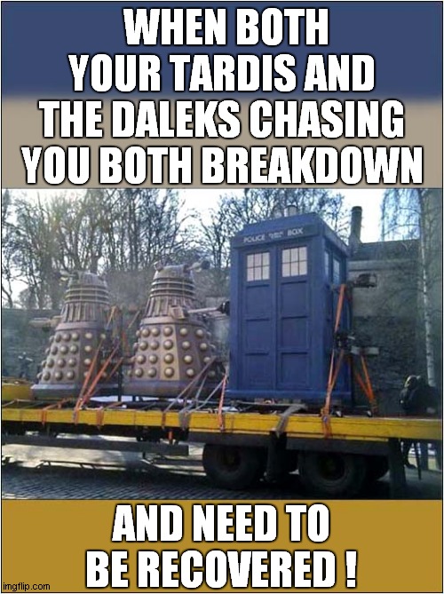 A Bad Day For Doctor Who | WHEN BOTH YOUR TARDIS AND THE DALEKS CHASING YOU BOTH BREAKDOWN; AND NEED TO BE RECOVERED ! | image tagged in fun,doctor who,tardis,daleks,recovery | made w/ Imgflip meme maker