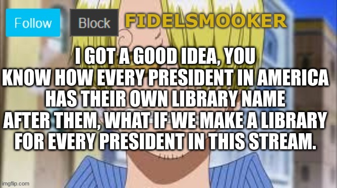 good idea | I GOT A GOOD IDEA, YOU KNOW HOW EVERY PRESIDENT IN AMERICA HAS THEIR OWN LIBRARY NAME AFTER THEM, WHAT IF WE MAKE A LIBRARY FOR EVERY PRESIDENT IN THIS STREAM. | image tagged in fidelsmooker | made w/ Imgflip meme maker