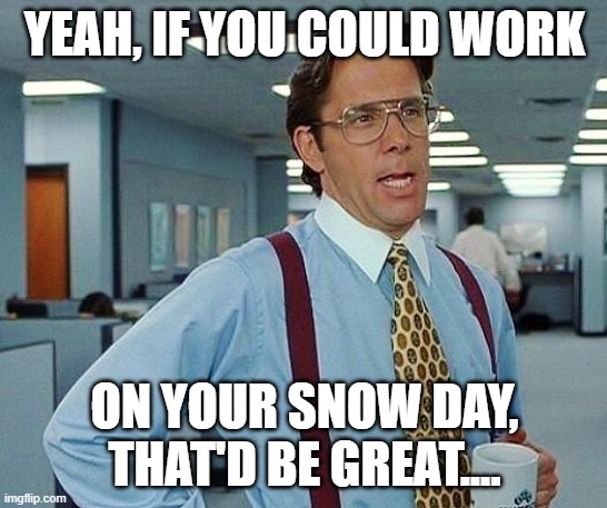 Snow day | YEAH, IF YOU COULD WORK; ON YOUR SNOW DAY, THAT'D BE GREAT.... | image tagged in lumbergh,office space,snow day | made w/ Imgflip meme maker