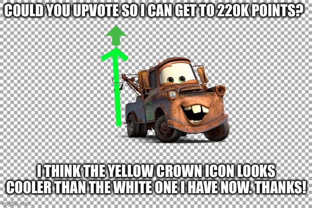 Thanks everyone for all the support lately! It’s my birthday and it would be cool to get to 220k points! | COULD YOU UPVOTE SO I CAN GET TO 220K POINTS? I THINK THE YELLOW CROWN ICON LOOKS COOLER THAN THE WHITE ONE I HAVE NOW. THANKS! | image tagged in begging for upvotes,220k points maybe,birthday | made w/ Imgflip meme maker