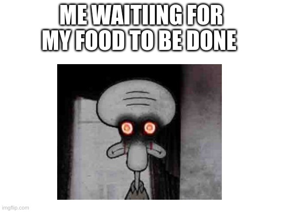 you probably look like this when it happen | ME WAITIING FOR MY FOOD TO BE DONE | image tagged in blank white template,relatable | made w/ Imgflip meme maker