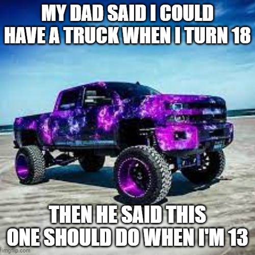 kaymemes1_trucksrfun | MY DAD SAID I COULD HAVE A TRUCK WHEN I TURN 18; THEN HE SAID THIS ONE SHOULD DO WHEN I'M 13 | image tagged in trucks | made w/ Imgflip meme maker