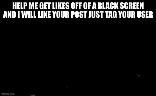 idk | HELP ME GET LIKES OFF OF A BLACK SCREEN AND I WILL LIKE YOUR POST JUST TAG YOUR USER | image tagged in idk | made w/ Imgflip meme maker