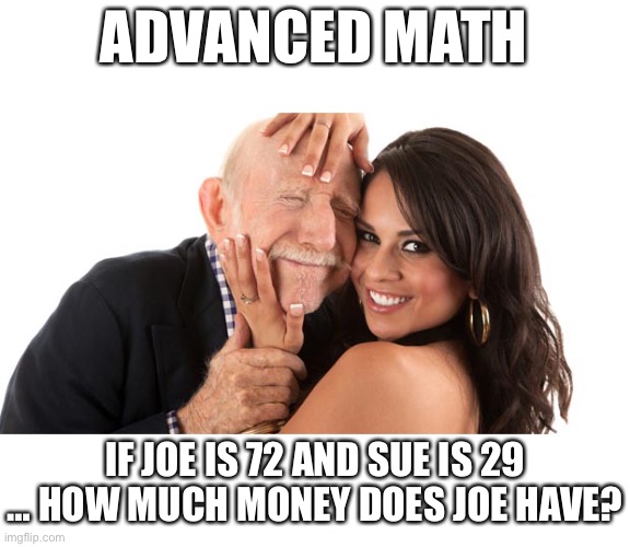 ADVANCED MATH… |  ADVANCED MATH; IF JOE IS 72 AND SUE IS 29 … HOW MUCH MONEY DOES JOE HAVE? | image tagged in old man,girlfriend,money money,funny meme | made w/ Imgflip meme maker