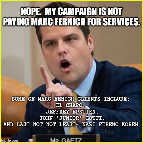 So, you have the same lawyer as El Chapo?  You know you in deep water. | NOPE.  MY CAMPAIGN IS NOT PAYING MARC FERNICH FOR SERVICES. SOME OF MARC FENICH CLIENTS INCLUDE:
EL CHAPO,
 JEFFREY EPSTIEN,
 JOHN "JUNIOR" GOTTI,
AND LAST NOT NOT LEAST- NAZI FERENC KOREH | image tagged in matt gaetz pointing finger of denial | made w/ Imgflip meme maker