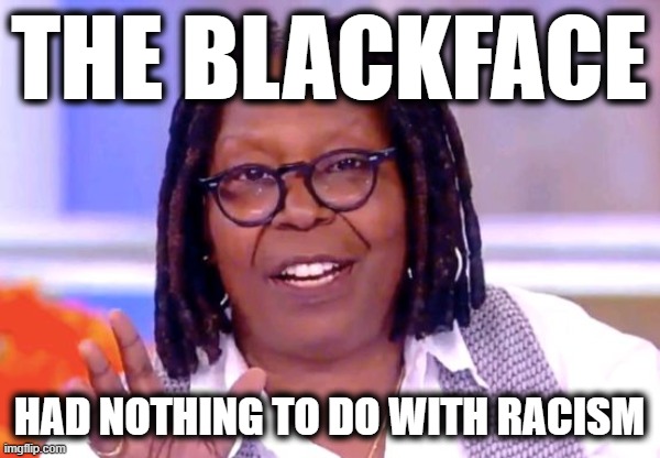 Whoopi Goldberg | THE BLACKFACE HAD NOTHING TO DO WITH RACISM | image tagged in whoopi goldberg | made w/ Imgflip meme maker