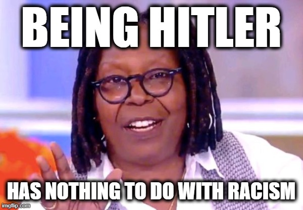 Whoopi Goldberg | BEING HITLER HAS NOTHING TO DO WITH RACISM | image tagged in whoopi goldberg | made w/ Imgflip meme maker