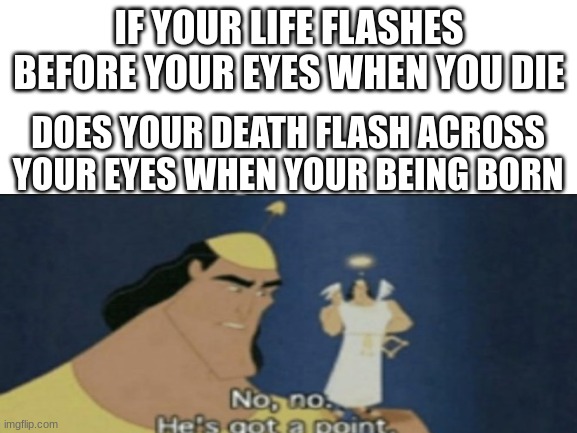 No No I have a point | IF YOUR LIFE FLASHES BEFORE YOUR EYES WHEN YOU DIE; DOES YOUR DEATH FLASH ACROSS YOUR EYES WHEN YOUR BEING BORN | made w/ Imgflip meme maker