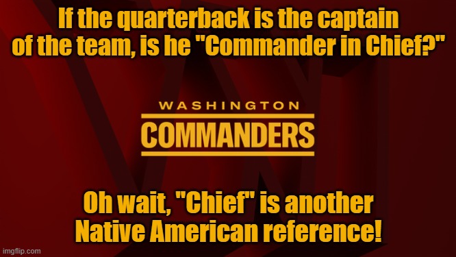 Washington Commanders | If the quarterback is the captain of the team, is he "Commander in Chief?"; Oh wait, "Chief" is another Native American reference! | image tagged in washington commanders,commander in chief | made w/ Imgflip meme maker