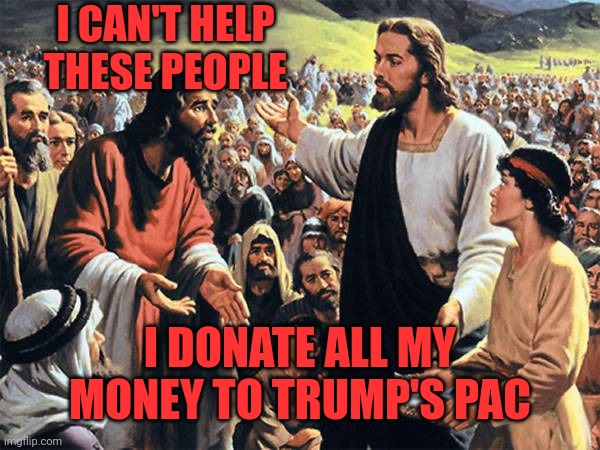Republican jesus  | I CAN'T HELP THESE PEOPLE I DONATE ALL MY MONEY TO TRUMP'S PAC | image tagged in republican jesus | made w/ Imgflip meme maker