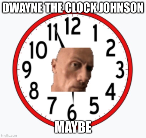 Dwayne The clock johnson | DWAYNE THE CLOCK JOHNSON; MAYBE | image tagged in dwayne the clock johnson | made w/ Imgflip meme maker