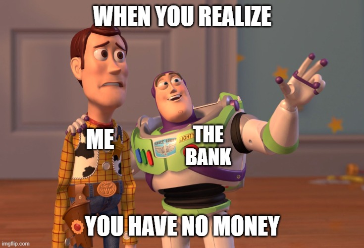 Poverty, Poverty Everywhere | WHEN YOU REALIZE; ME; THE BANK; YOU HAVE NO MONEY | image tagged in memes,x x everywhere | made w/ Imgflip meme maker