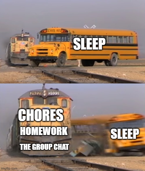 my life | SLEEP; CHORES; HOMEWORK; SLEEP; THE GROUP CHAT | image tagged in a train hitting a school bus | made w/ Imgflip meme maker