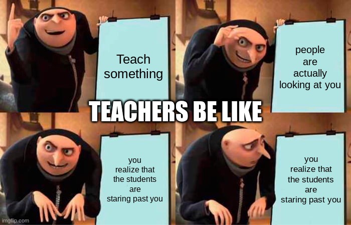 Gru's Plan Meme | Teach something; people are actually looking at you; TEACHERS BE LIKE; you realize that the students are staring past you; you realize that the students are staring past you | image tagged in memes,gru's plan | made w/ Imgflip meme maker