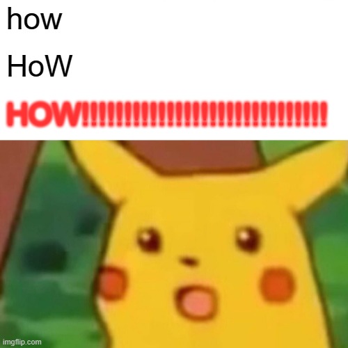 Surprised Pikachu Meme | how HoW HOW!!!!!!!!!!!!!!!!!!!!!!!!!!!!! | image tagged in memes,surprised pikachu | made w/ Imgflip meme maker