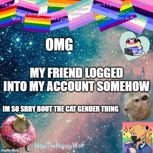 OMG; MY FRIEND LOGGED INTO MY ACCOUNT SOMEHOW; IM SO SRRY BOUT THE CAT GENDER THING | image tagged in hapithehappywolf template v 920482928184 | made w/ Imgflip meme maker