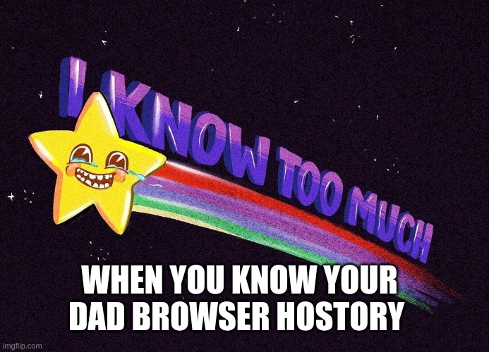 who know there dad browser history | WHEN YOU KNOW YOUR DAD BROWSER HOSTORY | image tagged in i know too much,dad,what the hell | made w/ Imgflip meme maker