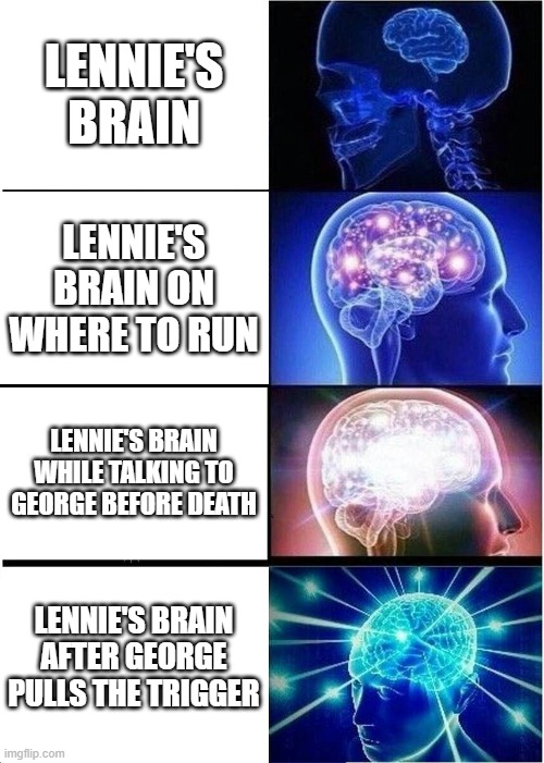 Expanding Brain | LENNIE'S BRAIN; LENNIE'S BRAIN ON WHERE TO RUN; LENNIE'S BRAIN WHILE TALKING TO GEORGE BEFORE DEATH; LENNIE'S BRAIN AFTER GEORGE PULLS THE TRIGGER | image tagged in memes,expanding brain | made w/ Imgflip meme maker