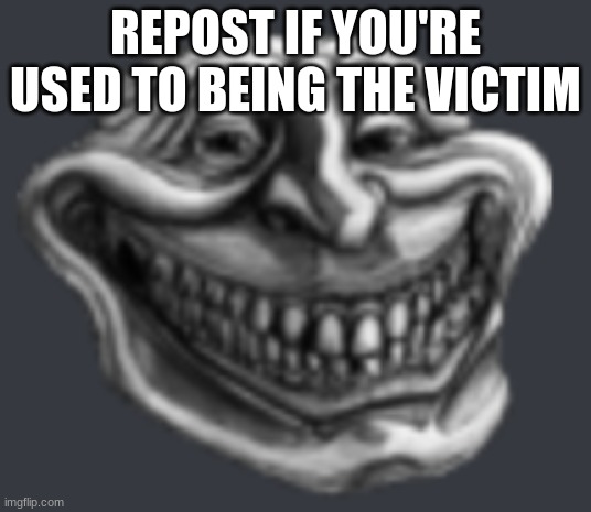 i dont really care anymore | REPOST IF YOU'RE USED TO BEING THE VICTIM | image tagged in realistic troll face | made w/ Imgflip meme maker